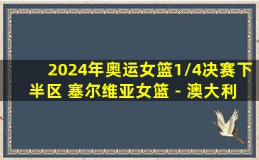 2024年奥运女篮1/4决赛下半区 塞尔维亚女篮 - 澳大利亚女篮 录像